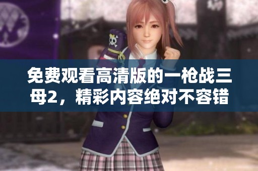 免费观看高清版的一枪战三母2，精彩内容绝对不容错过！