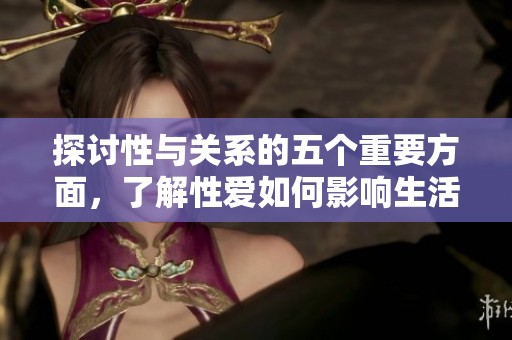 探讨性与关系的五个重要方面，了解性爱如何影响生活与幸福感