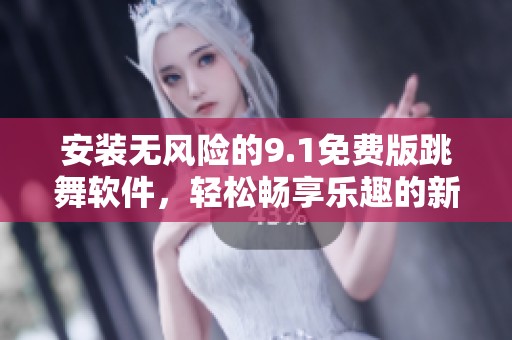 安装无风险的9.1免费版跳舞软件，轻松畅享乐趣的新体验