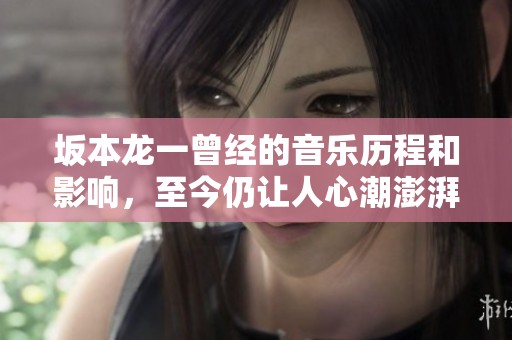 坂本龙一曾经的音乐历程和影响，至今仍让人心潮澎湃