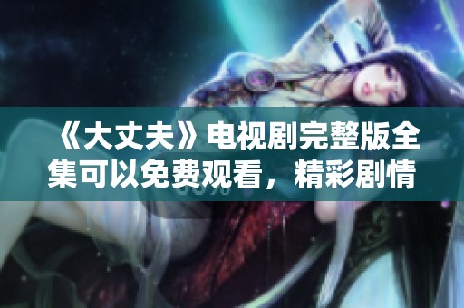 《大丈夫》电视剧完整版全集可以免费观看，精彩剧情尽在其中，快来体验吧！