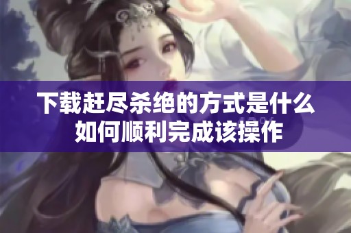 下载赶尽杀绝的方式是什么 如何顺利完成该操作