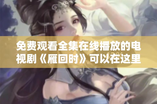 免费观看全集在线播放的电视剧《雁回时》可以在这里观看哦