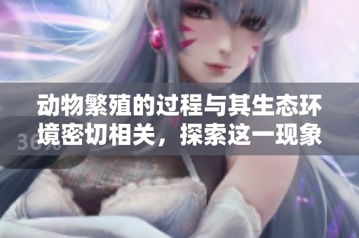 动物繁殖的过程与其生态环境密切相关，探索这一现象的奥秘是非常重要的。