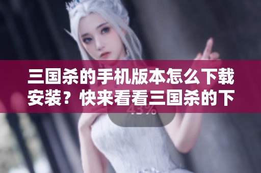 三国杀的手机版本怎么下载安装？快来看看三国杀的下载方法吧！
