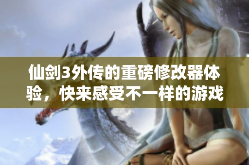 仙剑3外传的重磅修改器体验，快来感受不一样的游戏乐趣吧