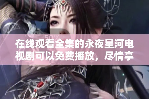 在线观看全集的永夜星河电视剧可以免费播放，尽情享受精彩内容！