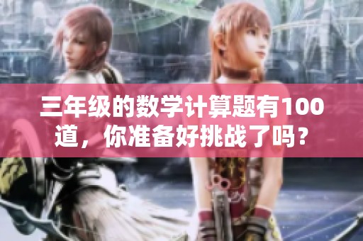 三年级的数学计算题有100道，你准备好挑战了吗？
