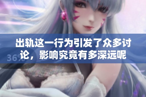 出轨这一行为引发了众多讨论，影响究竟有多深远呢