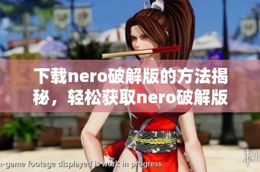 下载nero破解版的方法揭秘，轻松获取nero破解版的详细步骤分享