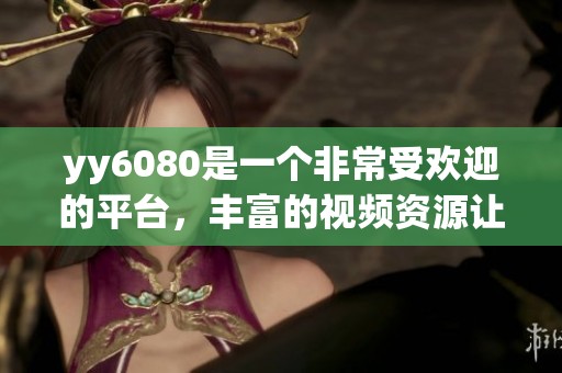 yy6080是一个非常受欢迎的平台，丰富的视频资源让人流连忘返