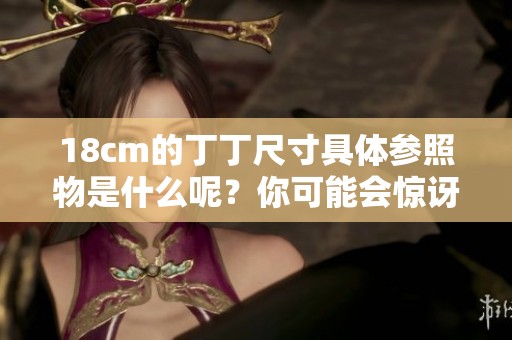 18cm的丁丁尺寸具体参照物是什么呢？你可能会惊讶于这个标准的意义所在。