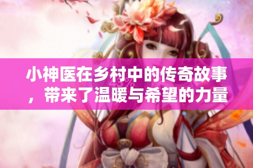 小神医在乡村中的传奇故事，带来了温暖与希望的力量