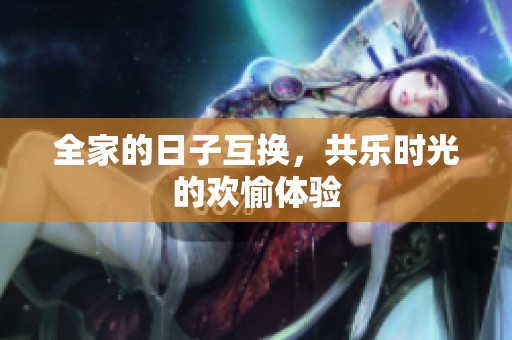 全家的日子互换，共乐时光的欢愉体验