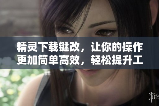 精灵下载键改，让你的操作更加简单高效，轻松提升工作乐趣