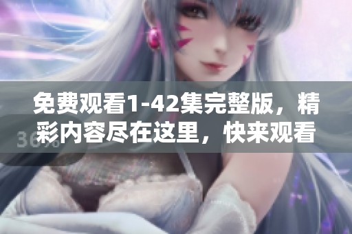 免费观看1-42集完整版，精彩内容尽在这里，快来观看吧