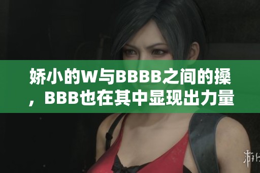 娇小的W与BBBB之间的搡，BBB也在其中显现出力量的对比