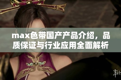 max色带国产产品介绍，品质保证与行业应用全面解析