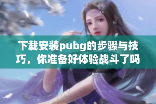 下载安装pubg的步骤与技巧，你准备好体验战斗了吗