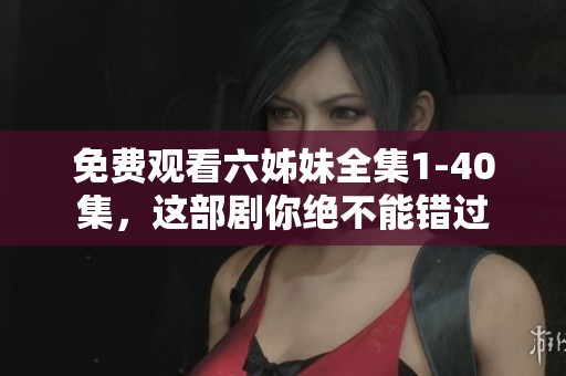 免费观看六姊妹全集1-40集，这部剧你绝不能错过