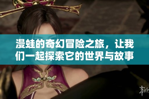 漫蛙的奇幻冒险之旅，让我们一起探索它的世界与故事