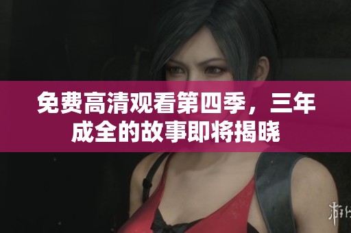 免费高清观看第四季，三年成全的故事即将揭晓