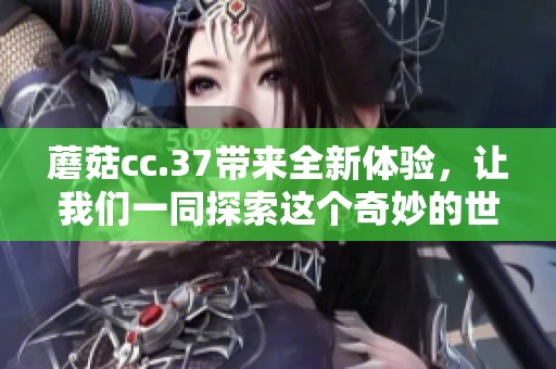 蘑菇cc.37带来全新体验，让我们一同探索这个奇妙的世界