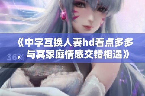 《中字互换人妻hd看点多多，与其家庭情感交错相遇》