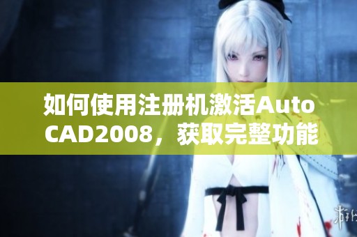 如何使用注册机激活Auto CAD2008，获取完整功能体验的步骤解析