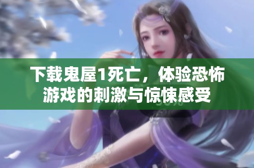 下载鬼屋1死亡，体验恐怖游戏的刺激与惊悚感受