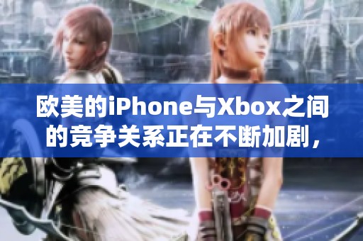 欧美的iPhone与Xbox之间的竞争关系正在不断加剧，市场表现引人关注