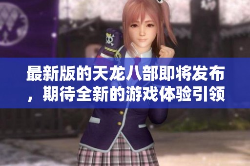 最新版的天龙八部即将发布，期待全新的游戏体验引领玩家冒险之旅