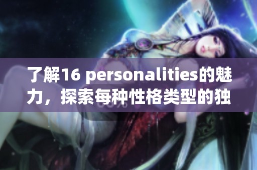 了解16 personalities的魅力，探索每种性格类型的独特特点与深度解析