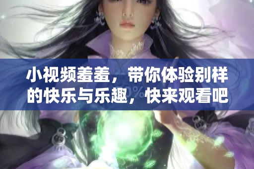 小视频羞羞，带你体验别样的快乐与乐趣，快来观看吧！