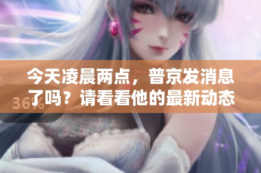 今天凌晨两点，普京发消息了吗？请看看他的最新动态。