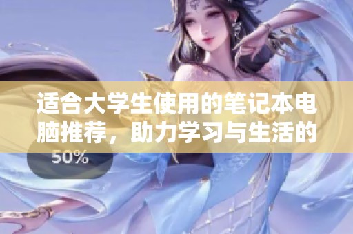 适合大学生使用的笔记本电脑推荐，助力学习与生活的最佳选择