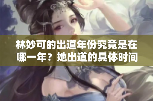 林妙可的出道年份究竟是在哪一年？她出道的具体时间是什么时候呢？