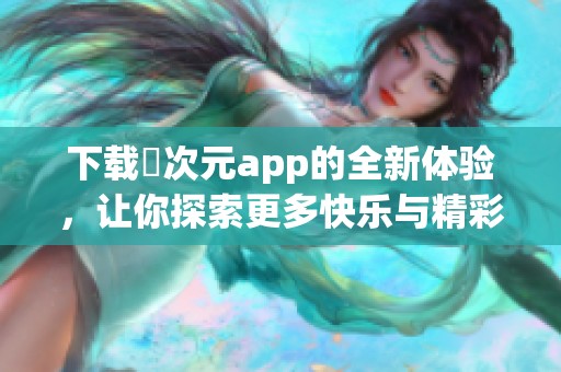 下载囧次元app的全新体验，让你探索更多快乐与精彩内容