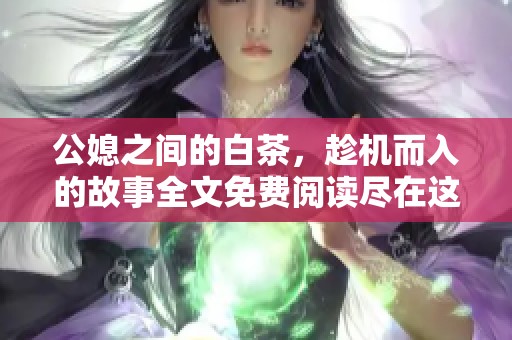 公媳之间的白茶，趁机而入的故事全文免费阅读尽在这里