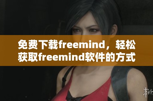 免费下载freemind，轻松获取freemind软件的方式与步骤解析