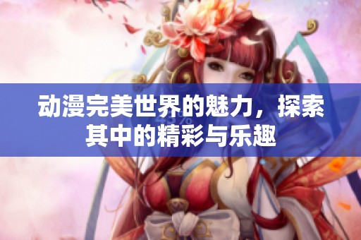 动漫完美世界的魅力，探索其中的精彩与乐趣