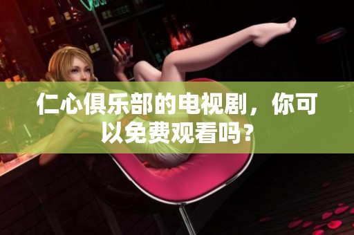 仁心俱乐部的电视剧，你可以免费观看吗？