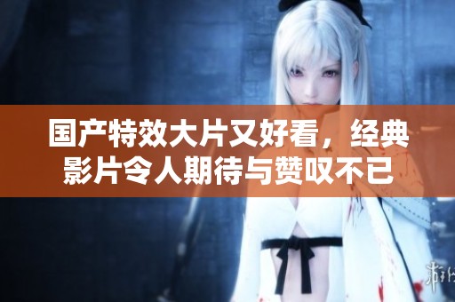 国产特效大片又好看，经典影片令人期待与赞叹不已