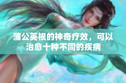 蒲公英根的神奇疗效，可以治愈十种不同的疾病