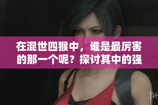 在混世四猴中，谁是最厉害的那一个呢？探讨其中的强者之争