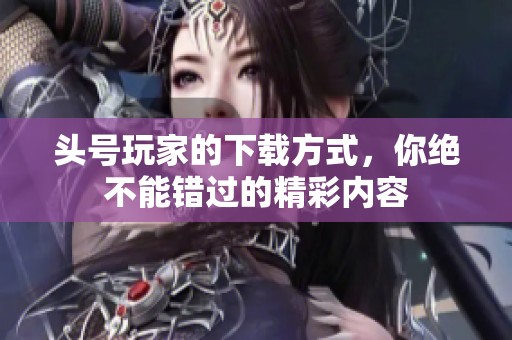 头号玩家的下载方式，你绝不能错过的精彩内容