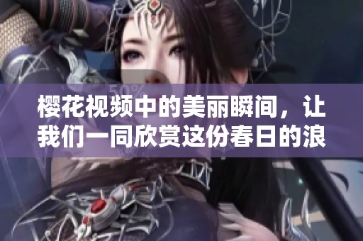 樱花视频中的美丽瞬间，让我们一同欣赏这份春日的浪漫与优雅