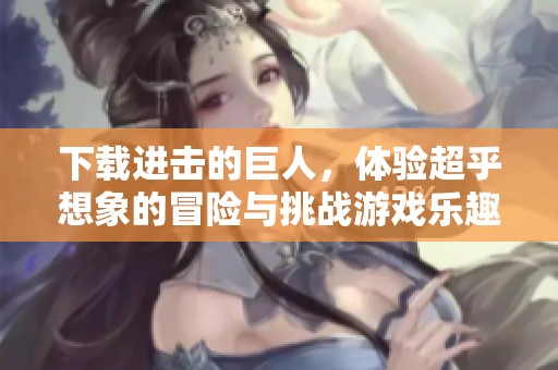 下载进击的巨人，体验超乎想象的冒险与挑战游戏乐趣