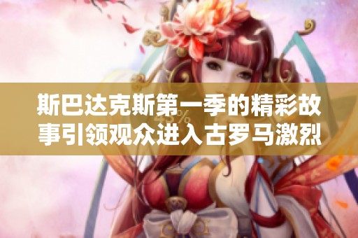 斯巴达克斯第一季的精彩故事引领观众进入古罗马激烈斗争的世界