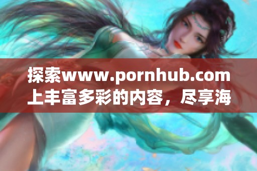 探索www.роrnhub.соm上丰富多彩的内容，尽享海量精彩体验
